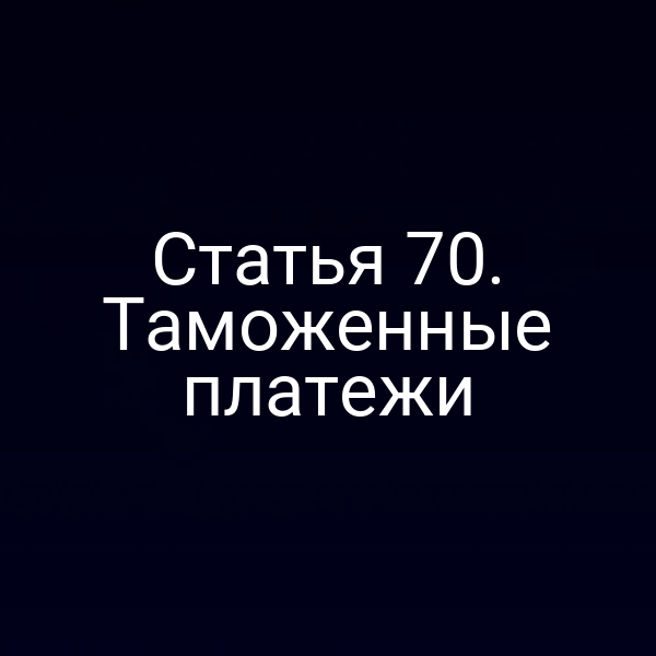Статья 70. Таможенные платежи