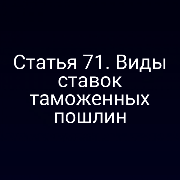 Статья 71. Виды ставок таможенных пошлин