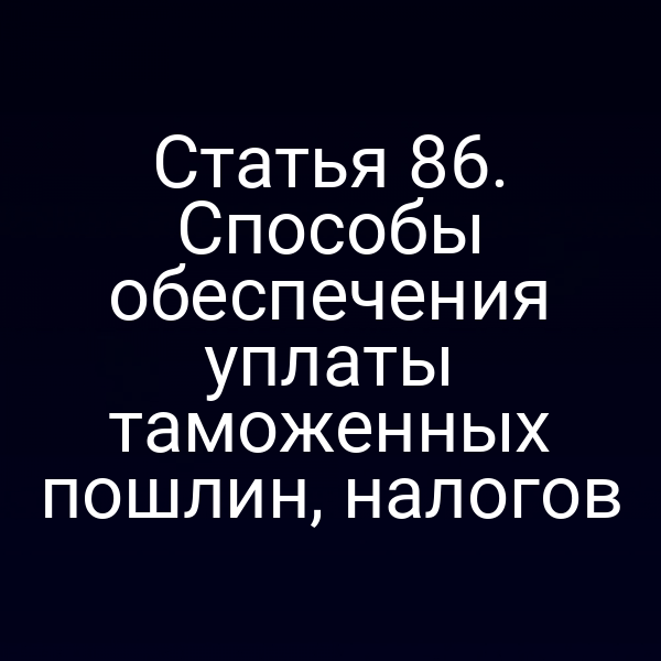 Статья 86. Способы обеспечения уплаты таможенных пошлин, налогов