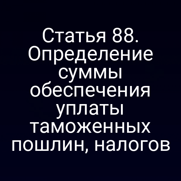 Статья 88. Определение суммы обеспечения уплаты таможенных пошлин, налогов