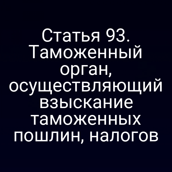 Статья 93. Таможенный орган, осуществляющий взыскание таможенных пошлин, налогов