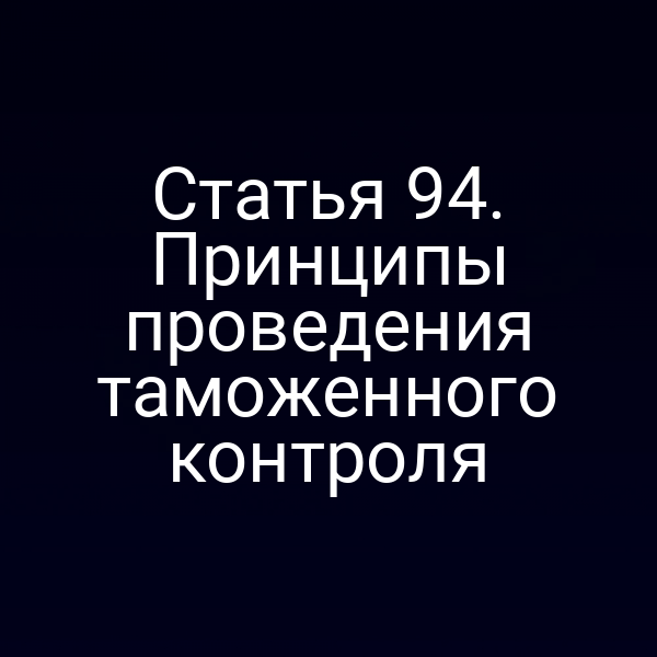 Статья 94. Принципы проведения таможенного контроля