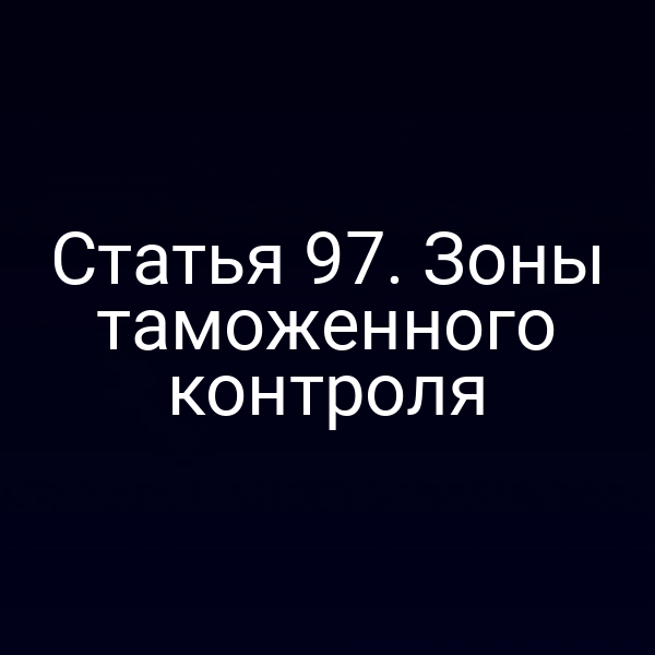 Статья 97. Зоны таможенного контроля