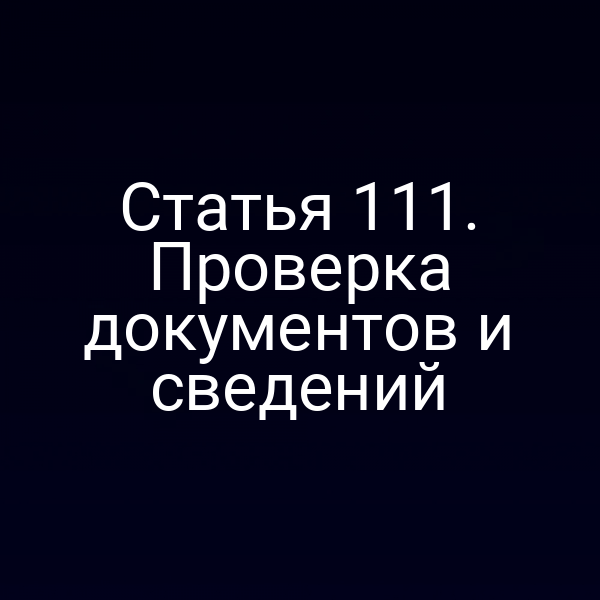 Статья 111. Проверка документов и сведений