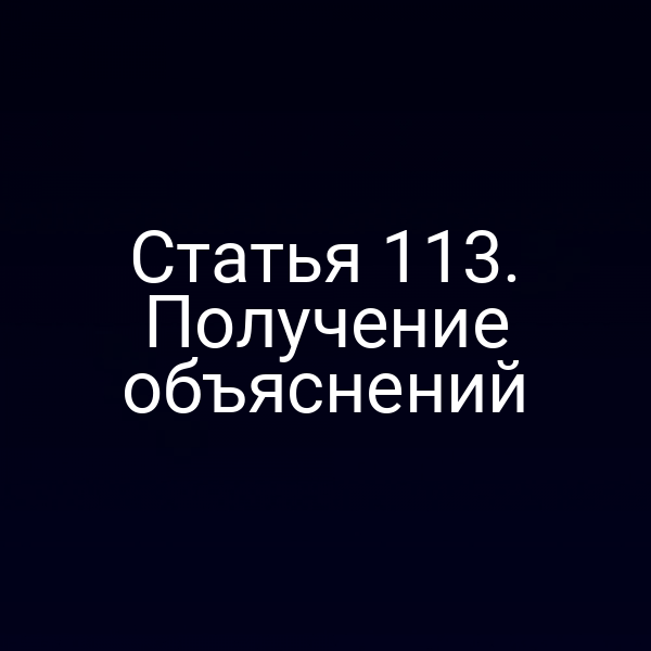 Статья 113. Получение объяснений