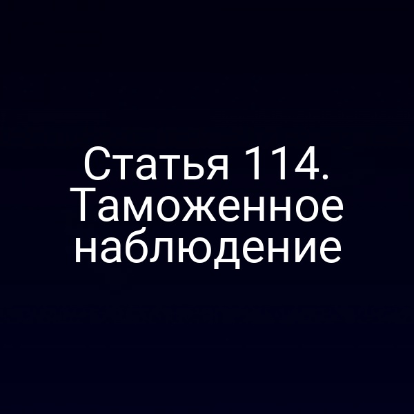 Статья 114. Таможенное наблюдение