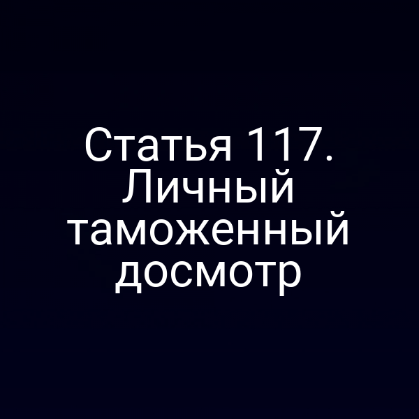 Статья 117. Личный таможенный досмотр