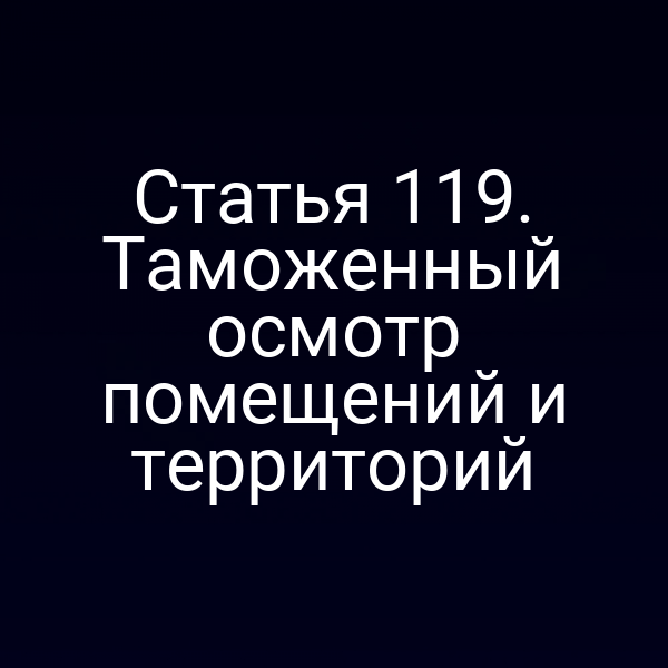Статья 119. Таможенный осмотр помещений и территорий