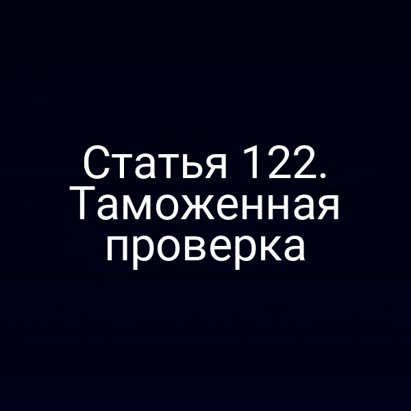 Статья 122. Таможенная проверка