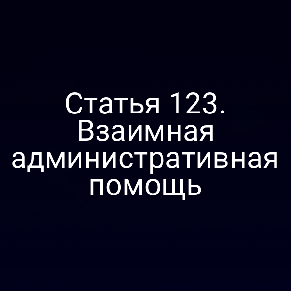 Статья 123. Взаимная административная помощь