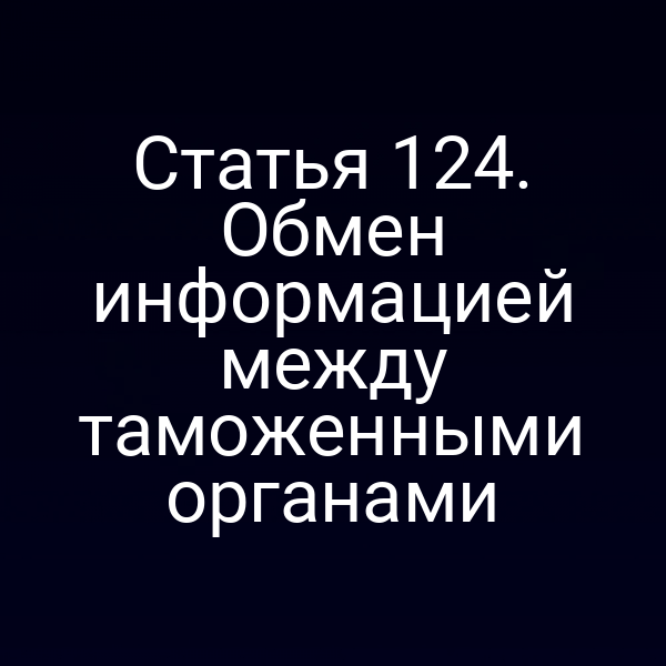 Статья 124. Обмен информацией между таможенными органами
