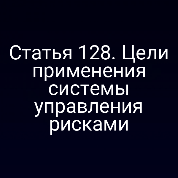 Статья 128. Цели применения системы управления рисками