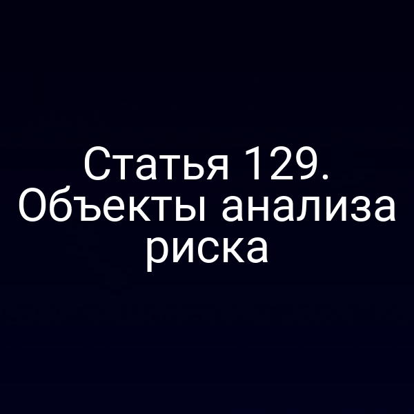 Статья 129. Объекты анализа риска