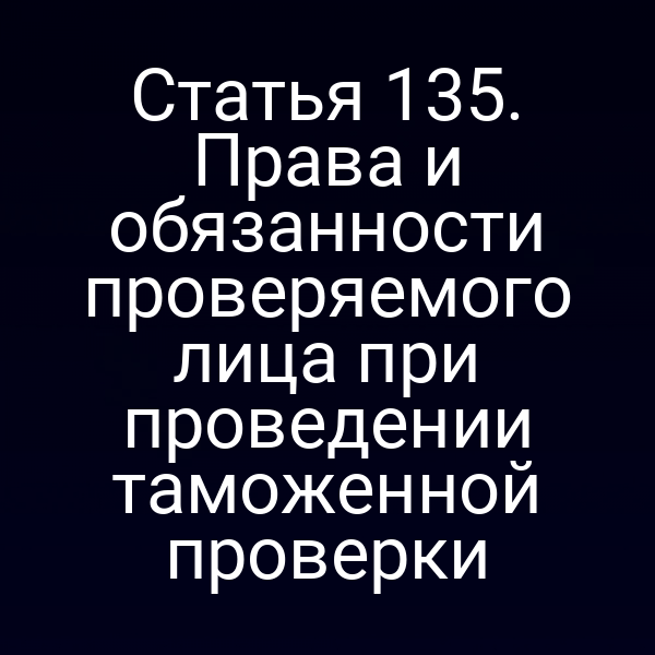 Статья 135. Права и обязанности проверяемого лица при проведении таможенной проверки