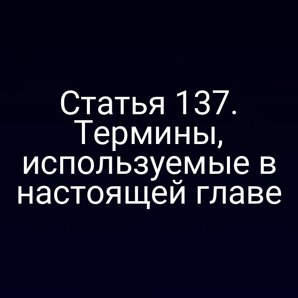 Статья 137. Термины, используемые в настоящей главе