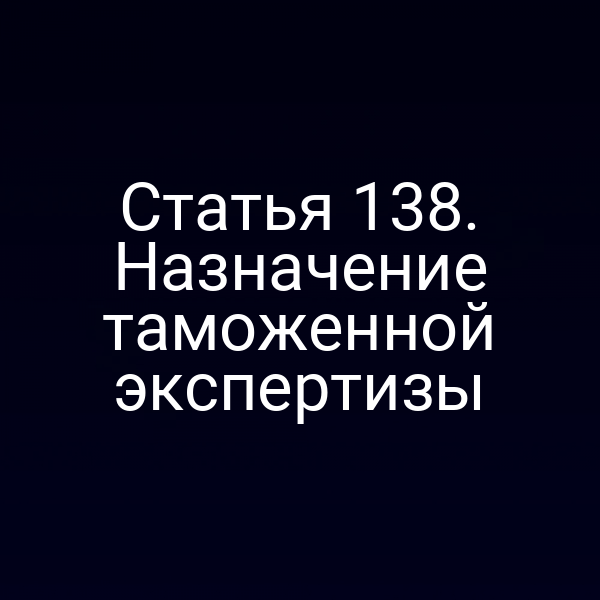 Статья 138. Назначение таможенной экспертизы