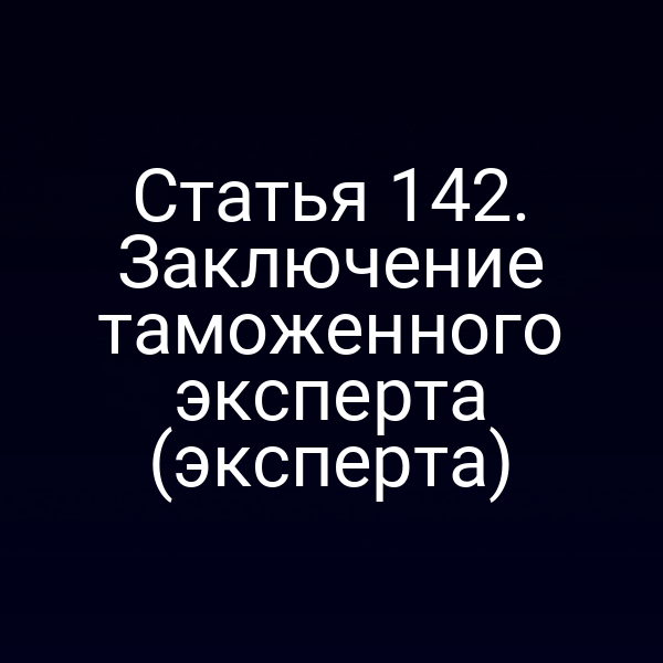 Статья 142. Заключение таможенного эксперта (эксперта)