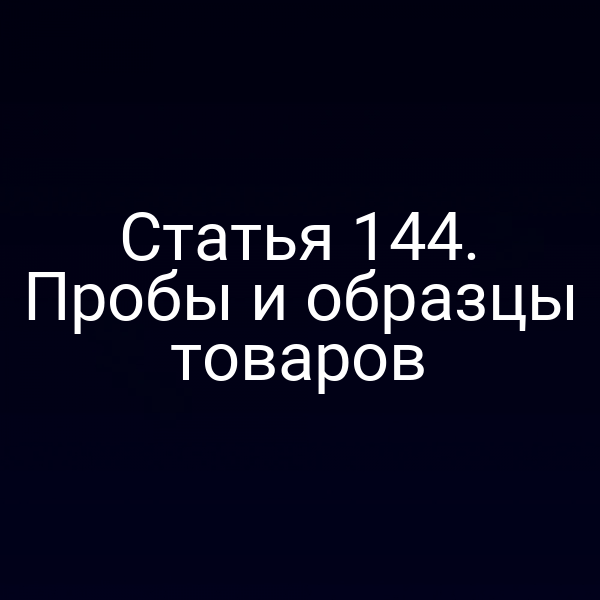 Статья 144. Пробы и образцы товаров