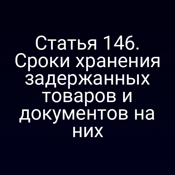 Статья 146. Сроки хранения задержанных товаров и документов на них