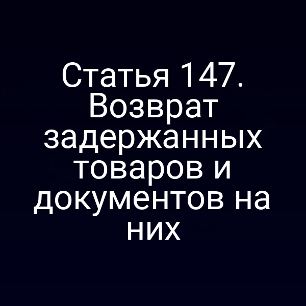Статья 147. Возврат задержанных товаров и документов на них