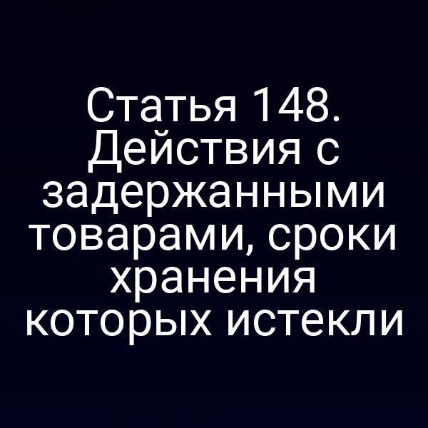 Статья 148. Действия с задержанными товарами, сроки хранения которых истекли