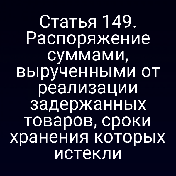 Статья 149. Распоряжение суммами, вырученными от реализации задержанных товаров, сроки хранения которых истекли