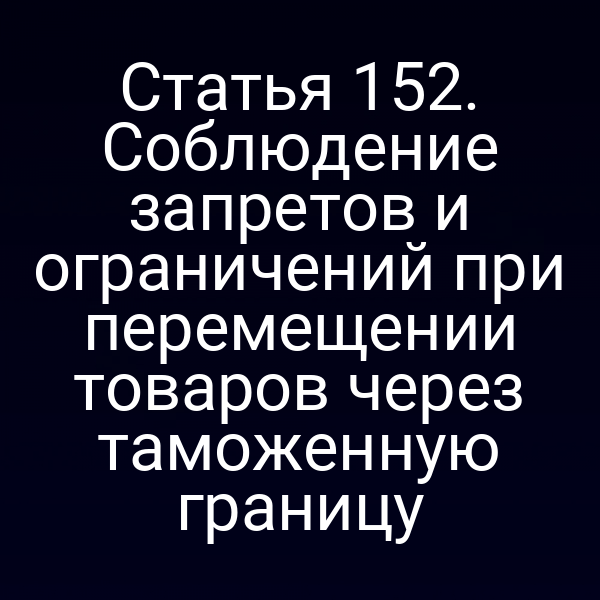 Статья 152. Соблюдение запретов и ограничений при перемещении товаров через таможенную границу