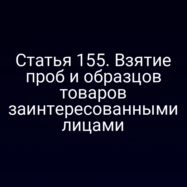Статья 155. Взятие проб и образцов товаров заинтересованными лицами