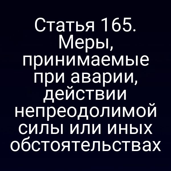 Статья 165. Меры, принимаемые при аварии, действии непреодолимой силы или иных обстоятельствах