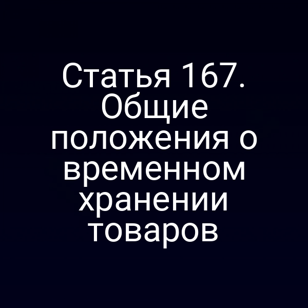 Статья 167. Общие положения о временном хранении товаров