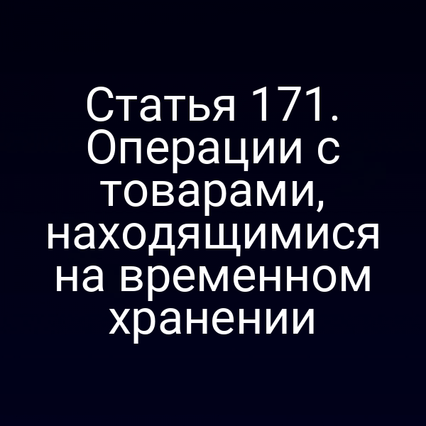 Статья 171. Операции с товарами, находящимися на временном хранении