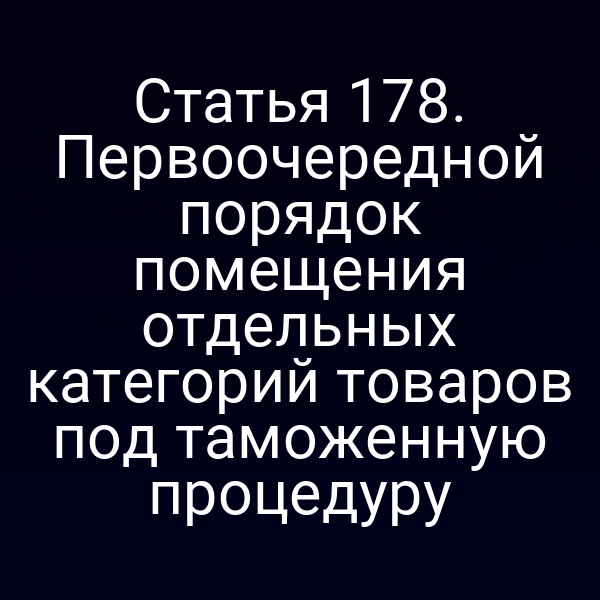 Статья 178. Первоочередной порядок помещения отдельных категорий товаров под таможенную процедуру