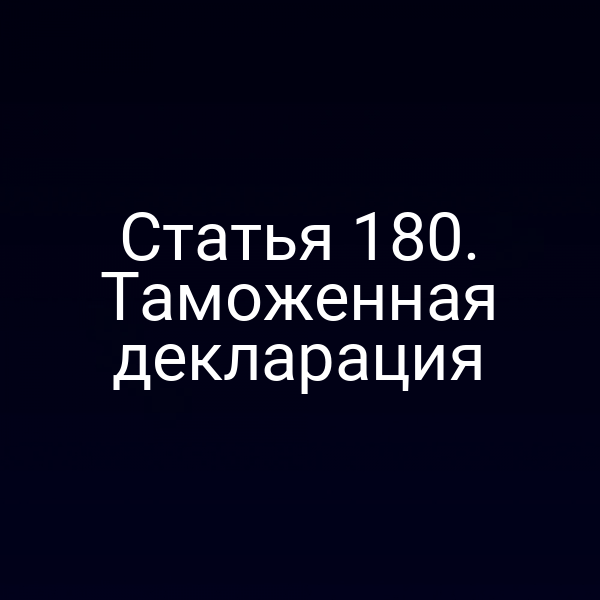 Статья 180. Таможенная декларация