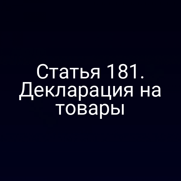 Статья 181. Декларация на товары