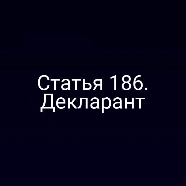 Статья 186. Декларант
