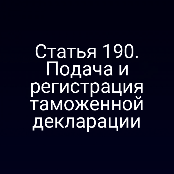 Статья 190. Подача и регистрация таможенной декларации