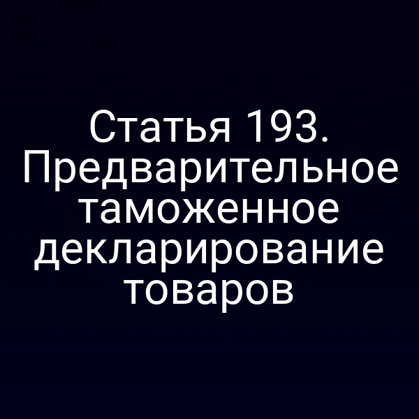 Статья 193. Предварительное таможенное декларирование товаров