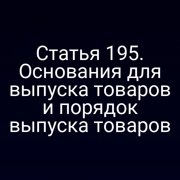 Статья 195. Основания для выпуска товаров и порядок выпуска товаров