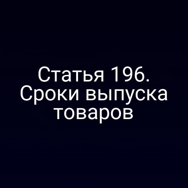 Статья 196. Сроки выпуска товаров