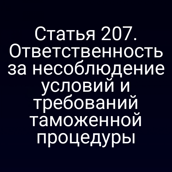 Статья 207. Ответственность за несоблюдение условий и требований таможенной процедуры