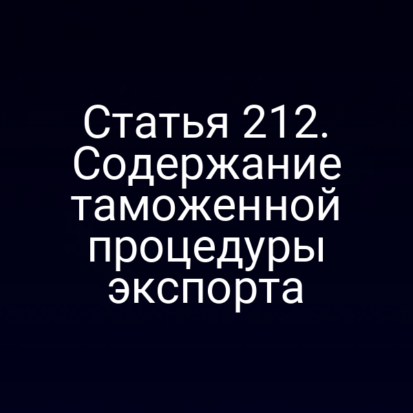 Статья 212. Содержание таможенной процедуры экспорта