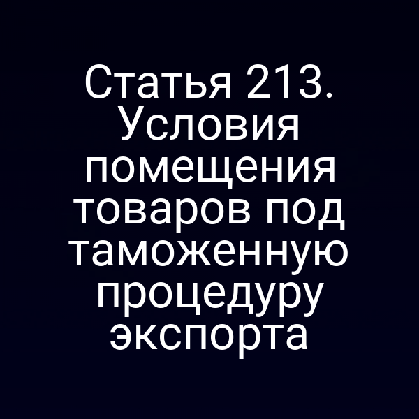 Статья 213. Условия помещения товаров под таможенную процедуру экспорта