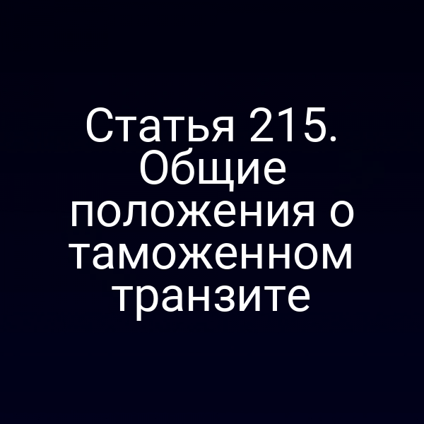 Статья 215. Общие положения о таможенном транзите
