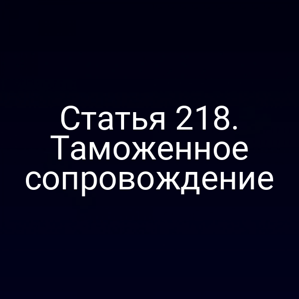 Статья 218. Таможенное сопровождение