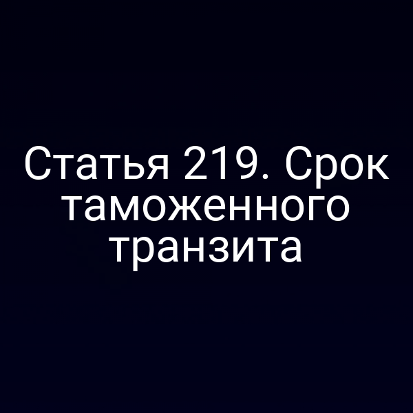 Статья 219. Срок таможенного транзита