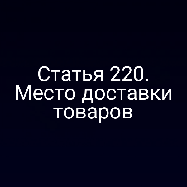 Статья 220. Место доставки товаров