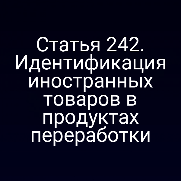 Статья 242. Идентификация иностранных товаров в продуктах переработки