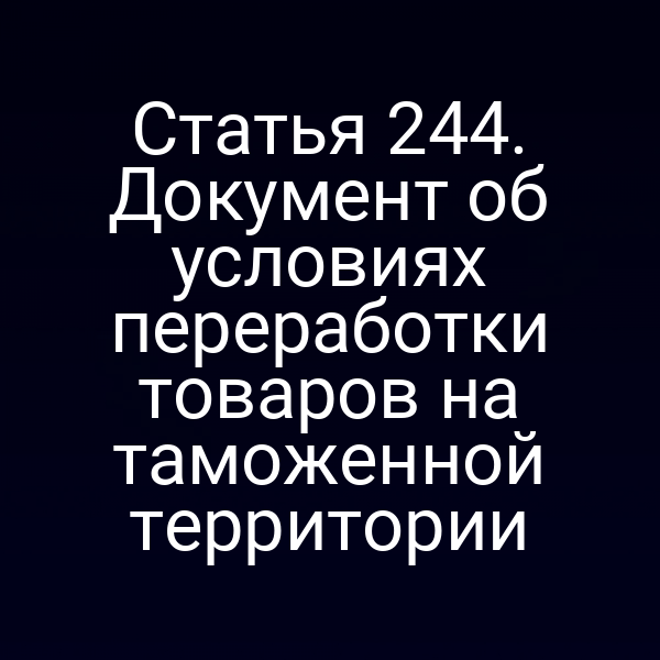 Статья 244. Документ об условиях переработки товаров на таможенной территории