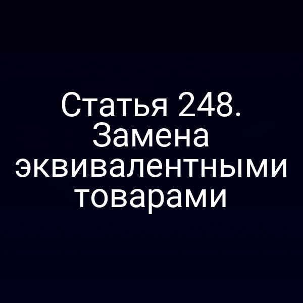 Статья 248. Замена эквивалентными товарами