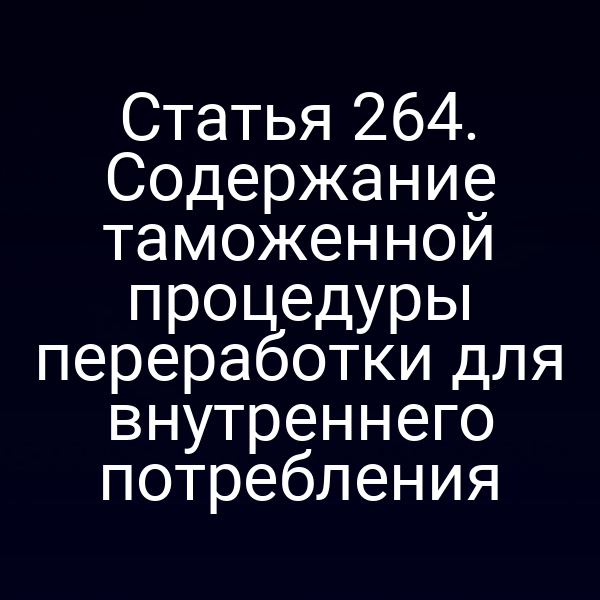 Статья 264. Содержание таможенной процедуры переработки для внутреннего потребления